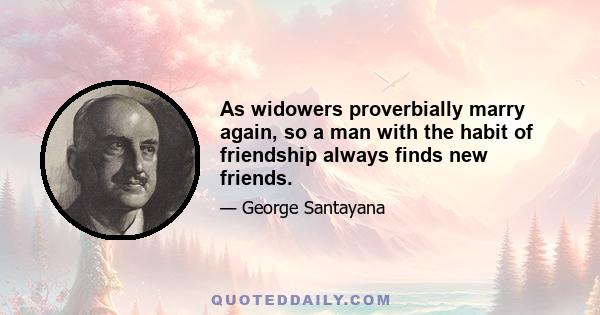 As widowers proverbially marry again, so a man with the habit of friendship always finds new friends.