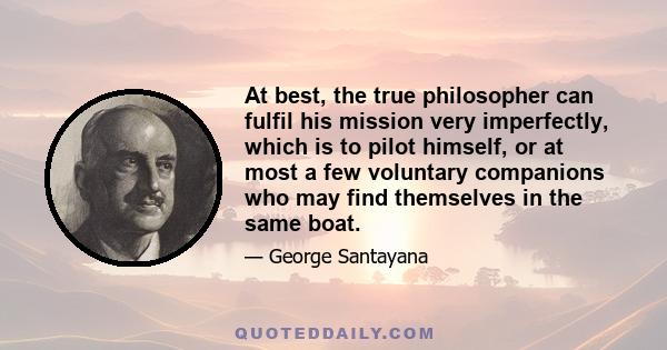 At best, the true philosopher can fulfil his mission very imperfectly, which is to pilot himself, or at most a few voluntary companions who may find themselves in the same boat.