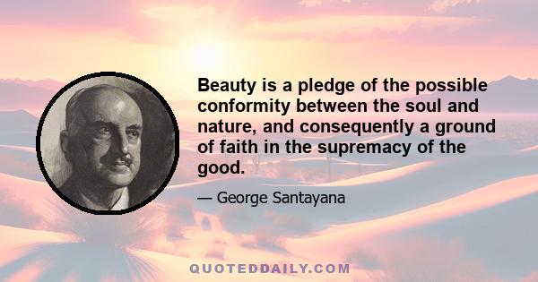 Beauty is a pledge of the possible conformity between the soul and nature, and consequently a ground of faith in the supremacy of the good.