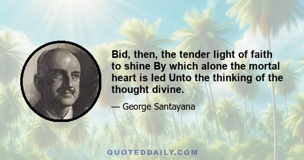 Bid, then, the tender light of faith to shine By which alone the mortal heart is led Unto the thinking of the thought divine.