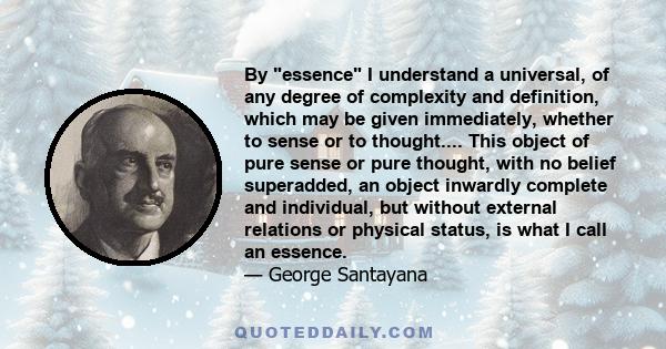 By essence I understand a universal, of any degree of complexity and definition, which may be given immediately, whether to sense or to thought.... This object of pure sense or pure thought, with no belief superadded,