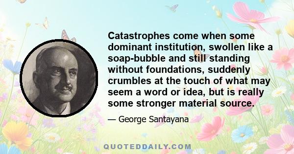 Catastrophes come when some dominant institution, swollen like a soap-bubble and still standing without foundations, suddenly crumbles at the touch of what may seem a word or idea, but is really some stronger material