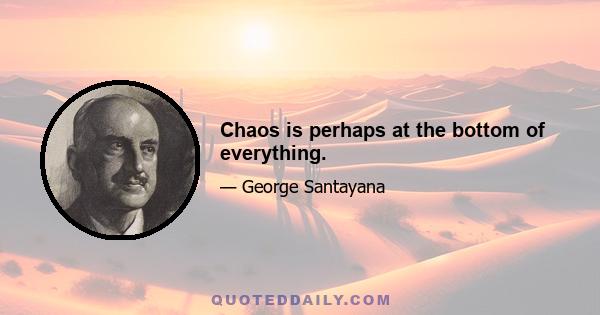 Chaos is perhaps at the bottom of everything.