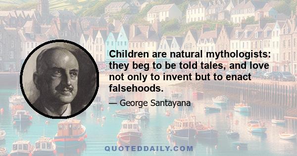 Children are natural mythologists: they beg to be told tales, and love not only to invent but to enact falsehoods.