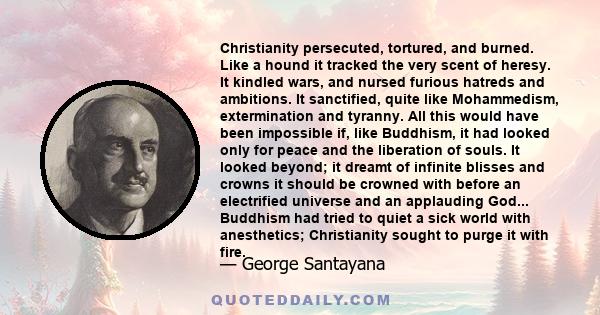 Christianity persecuted, tortured, and burned. Like a hound it tracked the very scent of heresy. It kindled wars, and nursed furious hatreds and ambitions... Man, far from being freed from his natural passions, was