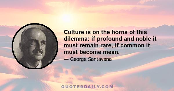 Culture is on the horns of this dilemma: if profound and noble it must remain rare, if common it must become mean.