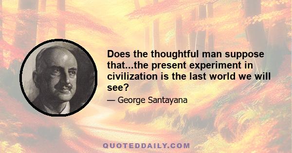 Does the thoughtful man suppose that...the present experiment in civilization is the last world we will see?