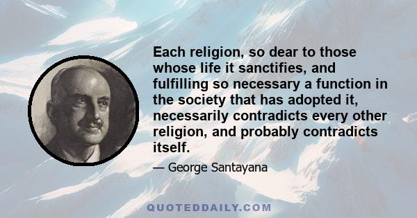 Each religion, so dear to those whose life it sanctifies, and fulfilling so necessary a function in the society that has adopted it, necessarily contradicts every other religion, and probably contradicts itself.