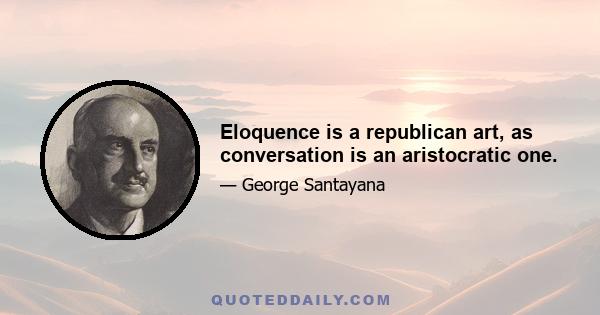 Eloquence is a republican art, as conversation is an aristocratic one.