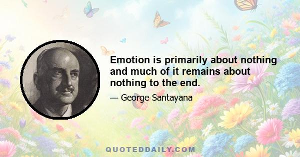 Emotion is primarily about nothing and much of it remains about nothing to the end.