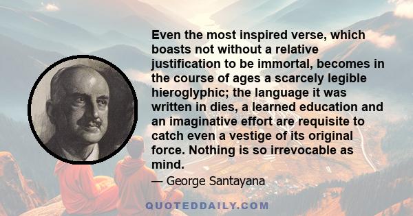 Even the most inspired verse, which boasts not without a relative justification to be immortal, becomes in the course of ages a scarcely legible hieroglyphic; the language it was written in dies, a learned education and 