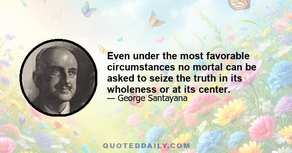 Even under the most favorable circumstances no mortal can be asked to seize the truth in its wholeness or at its center.