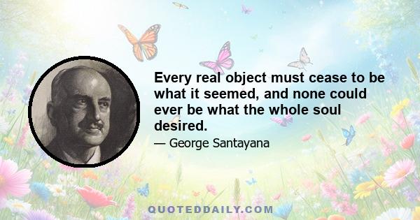 Every real object must cease to be what it seemed, and none could ever be what the whole soul desired.