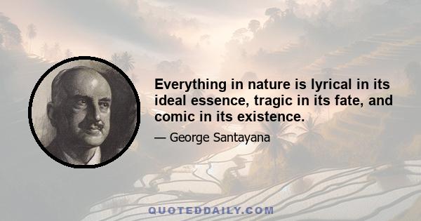 Everything in nature is lyrical in its ideal essence, tragic in its fate, and comic in its existence.