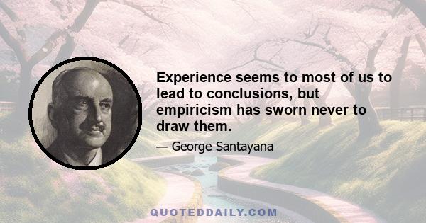 Experience seems to most of us to lead to conclusions, but empiricism has sworn never to draw them.