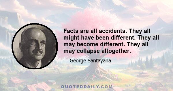 Facts are all accidents. They all might have been different. They all may become different. They all may collapse altogether.