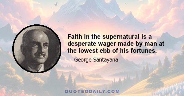 Faith in the supernatural is a desperate wager made by man at the lowest ebb of his fortunes.