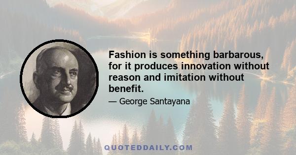 Fashion is something barbarous, for it produces innovation without reason and imitation without benefit.