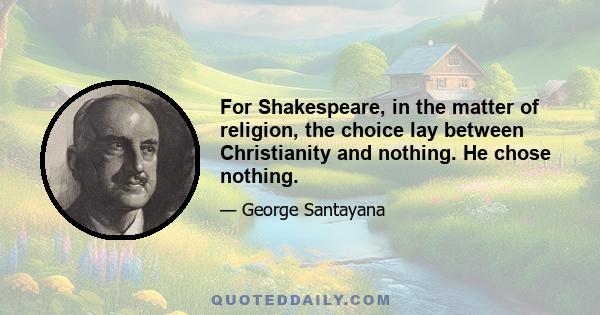 For Shakespeare, in the matter of religion, the choice lay between Christianity and nothing. He chose nothing.