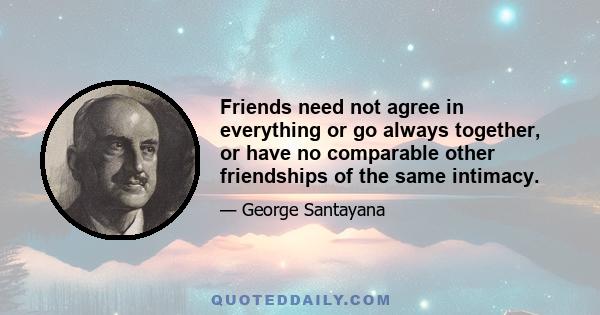 Friends need not agree in everything or go always together, or have no comparable other friendships of the same intimacy.