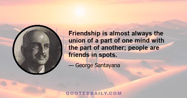 Friendship is almost always the union of a part of one mind with the part of another; people are friends in spots.