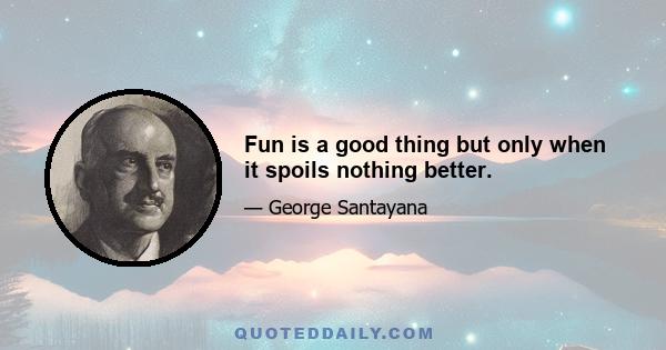 Fun is a good thing but only when it spoils nothing better.