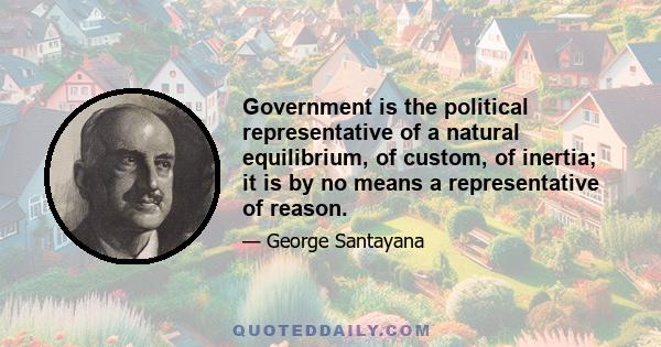 Government is the political representative of a natural equilibrium, of custom, of inertia; it is by no means a representative of reason.