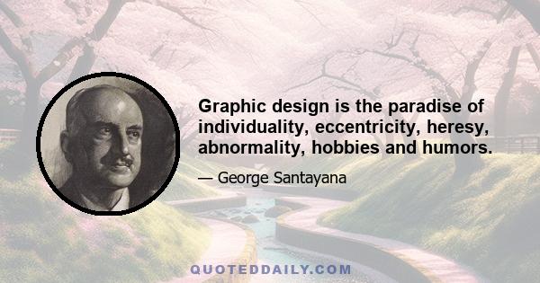 Graphic design is the paradise of individuality, eccentricity, heresy, abnormality, hobbies and humors.