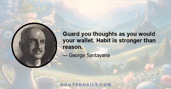 Guard you thoughts as you would your wallet. Habit is stronger than reason.