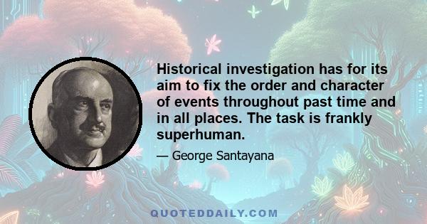 Historical investigation has for its aim to fix the order and character of events throughout past time and in all places. The task is frankly superhuman.