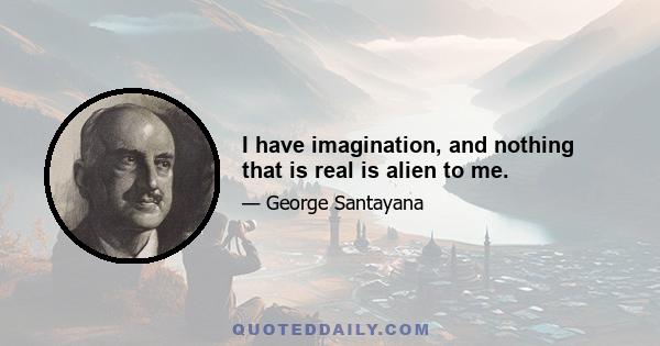 I have imagination, and nothing that is real is alien to me.