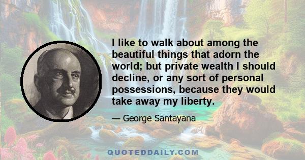 I like to walk about among the beautiful things that adorn the world; but private wealth I should decline, or any sort of personal possessions, because they would take away my liberty.