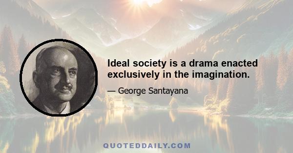 Ideal society is a drama enacted exclusively in the imagination.