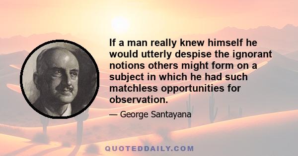 If a man really knew himself he would utterly despise the ignorant notions others might form on a subject in which he had such matchless opportunities for observation.