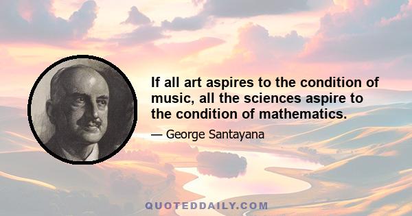 If all art aspires to the condition of music, all the sciences aspire to the condition of mathematics.