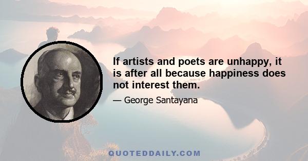 If artists and poets are unhappy, it is after all because happiness does not interest them.