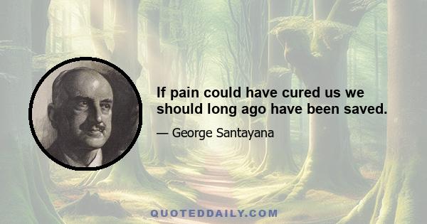 If pain could have cured us we should long ago have been saved.