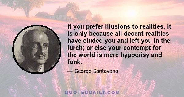 If you prefer illusions to realities, it is only because all decent realities have eluded you and left you in the lurch; or else your contempt for the world is mere hypocrisy and funk.