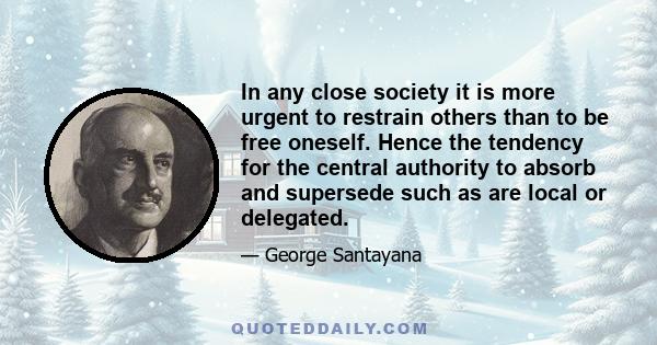 In any close society it is more urgent to restrain others than to be free oneself. Hence the tendency for the central authority to absorb and supersede such as are local or delegated.