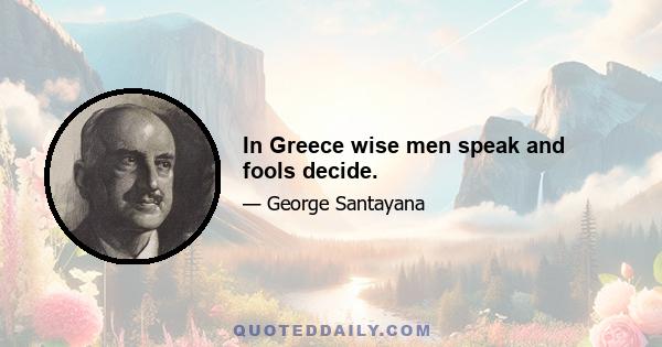 In Greece wise men speak and fools decide.