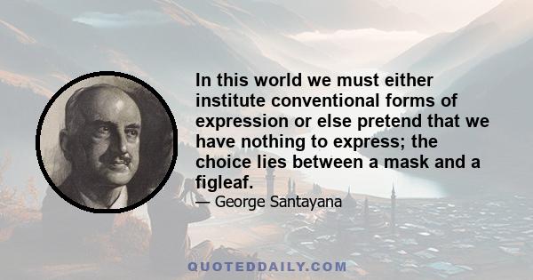 In this world we must either institute conventional forms of expression or else pretend that we have nothing to express; the choice lies between a mask and a figleaf.