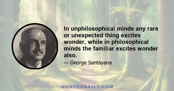 In unphilosophical minds any rare or unexpected thing excites wonder, while in philosophical minds the familiar excites wonder also.