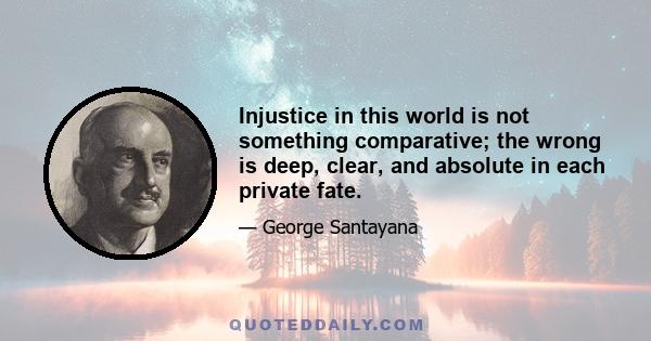 Injustice in this world is not something comparative; the wrong is deep, clear, and absolute in each private fate.