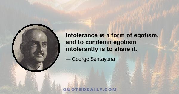 Intolerance is a form of egotism, and to condemn egotism intolerantly is to share it.