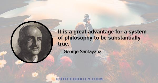 It is a great advantage for a system of philosophy to be substantially true.