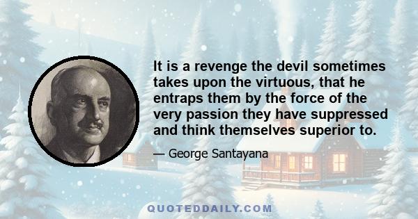 It is a revenge the devil sometimes takes upon the virtuous, that he entraps them by the force of the very passion they have suppressed and think themselves superior to.