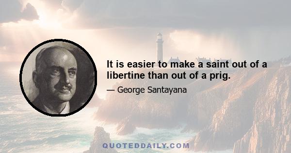 It is easier to make a saint out of a libertine than out of a prig.