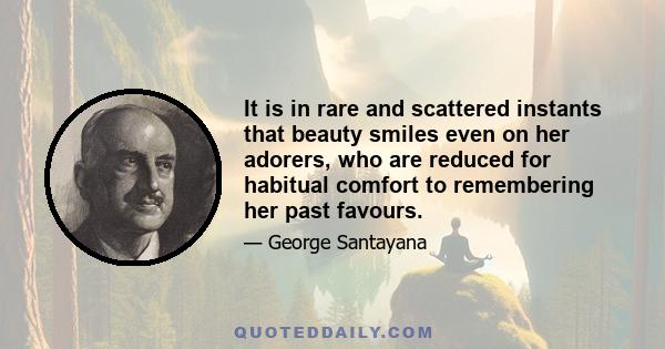 It is in rare and scattered instants that beauty smiles even on her adorers, who are reduced for habitual comfort to remembering her past favours.