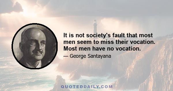 It is not society's fault that most men seem to miss their vocation. Most men have no vocation.