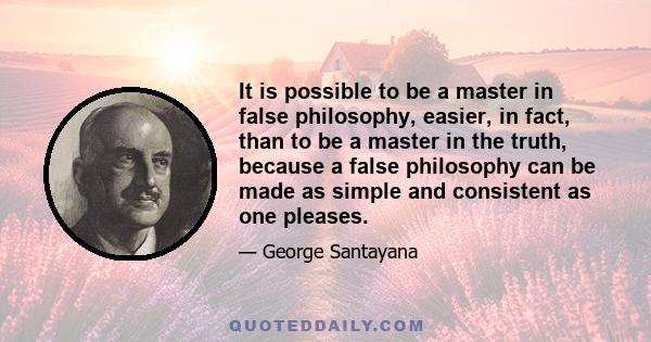 It is possible to be a master in false philosophy, easier, in fact, than to be a master in the truth, because a false philosophy can be made as simple and consistent as one pleases.